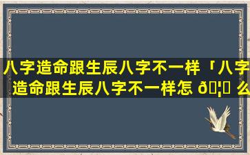 八字造命跟生辰八字不一样「八字造命跟生辰八字不一样怎 🦅 么办」